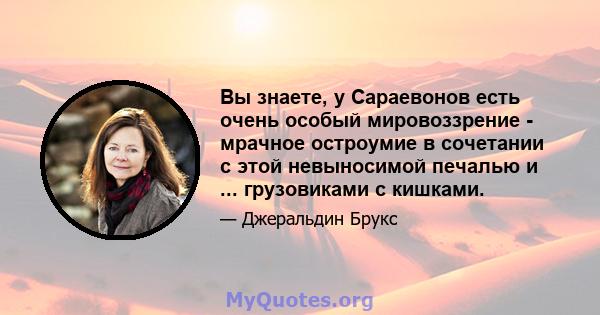 Вы знаете, у Сараевонов есть очень особый мировоззрение - мрачное остроумие в сочетании с этой невыносимой печалью и ... грузовиками с кишками.