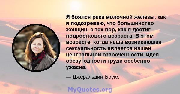 Я боялся рака молочной железы, как я подозреваю, что большинство женщин, с тех пор, как я достиг подросткового возраста. В этом возрасте, когда наша возникающая сексуальность является нашей центральной озабоченности,