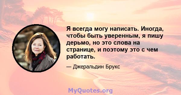 Я всегда могу написать. Иногда, чтобы быть уверенным, я пишу дерьмо, но это слова на странице, и поэтому это с чем работать.