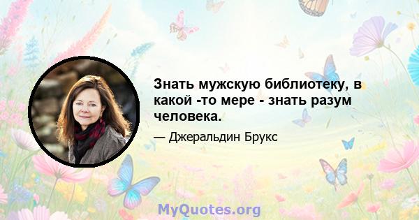 Знать мужскую библиотеку, в какой -то мере - знать разум человека.