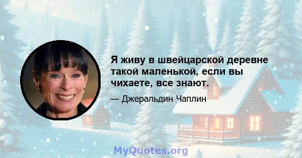 Я живу в швейцарской деревне такой маленькой, если вы чихаете, все знают.