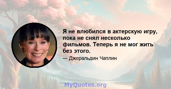 Я не влюбился в актерскую игру, пока не снял несколько фильмов. Теперь я не мог жить без этого.