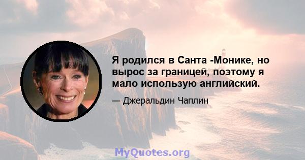 Я родился в Санта -Монике, но вырос за границей, поэтому я мало использую английский.