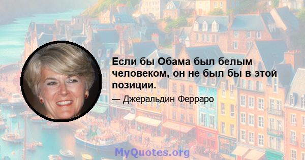 Если бы Обама был белым человеком, он не был бы в этой позиции.