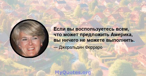 Если вы воспользуетесь всем, что может предложить Америка, вы ничего не можете выполнить.