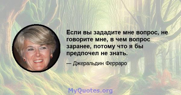 Если вы зададите мне вопрос, не говорите мне, в чем вопрос заранее, потому что я бы предпочел не знать.