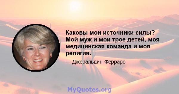 Каковы мои источники силы? Мой муж и мои трое детей, моя медицинская команда и моя религия.