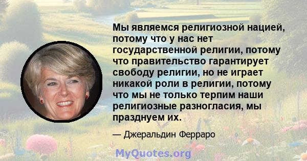 Мы являемся религиозной нацией, потому что у нас нет государственной религии, потому что правительство гарантирует свободу религии, но не играет никакой роли в религии, потому что мы не только терпим наши религиозные