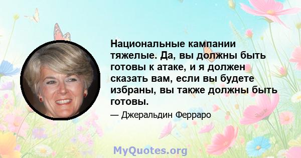 Национальные кампании тяжелые. Да, вы должны быть готовы к атаке, и я должен сказать вам, если вы будете избраны, вы также должны быть готовы.