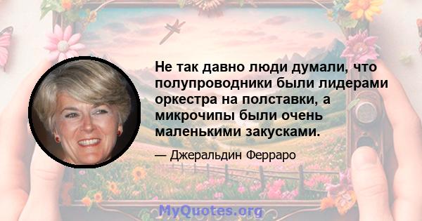 Не так давно люди думали, что полупроводники были лидерами оркестра на полставки, а микрочипы были очень маленькими закусками.