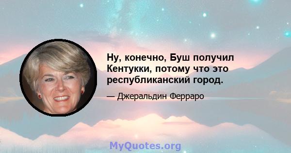 Ну, конечно, Буш получил Кентукки, потому что это республиканский город.