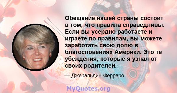 Обещание нашей страны состоит в том, что правила справедливы. Если вы усердно работаете и играете по правилам, вы можете заработать свою долю в благословениях Америки. Это те убеждения, которые я узнал от своих