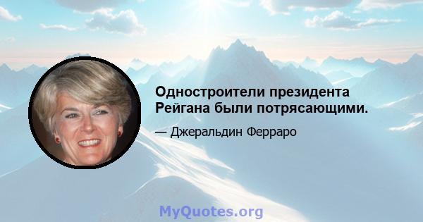 Одностроители президента Рейгана были потрясающими.