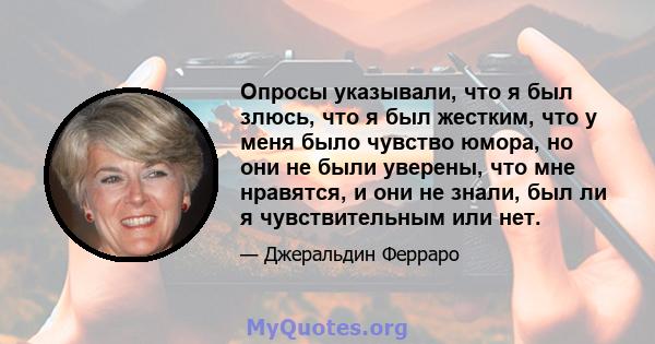 Опросы указывали, что я был злюсь, что я был жестким, что у меня было чувство юмора, но они не были уверены, что мне нравятся, и они не знали, был ли я чувствительным или нет.