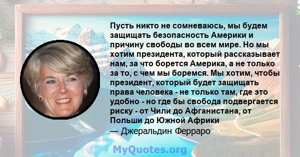 Пусть никто не сомневаюсь, мы будем защищать безопасность Америки и причину свободы во всем мире. Но мы хотим президента, который рассказывает нам, за что борется Америка, а не только за то, с чем мы боремся. Мы хотим,