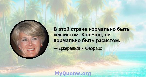 В этой стране нормально быть сексистом. Конечно, не нормально быть расистом.