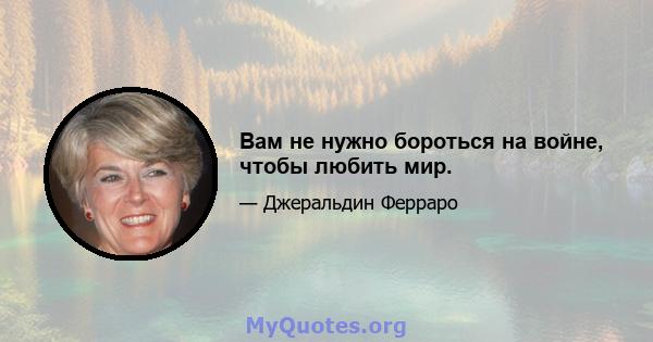 Вам не нужно бороться на войне, чтобы любить мир.