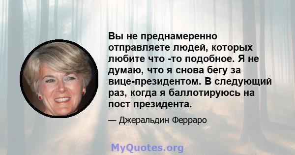 Вы не преднамеренно отправляете людей, которых любите что -то подобное. Я не думаю, что я снова бегу за вице-президентом. В следующий раз, когда я баллотируюсь на пост президента.