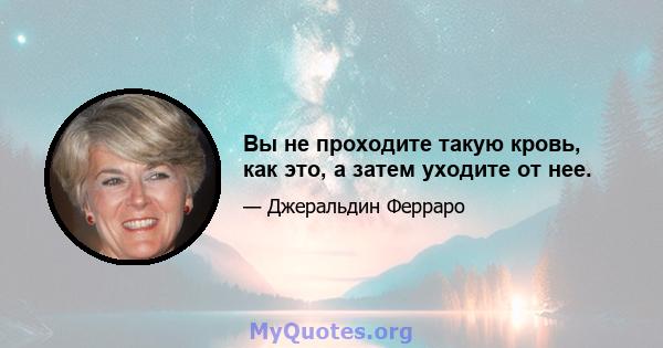 Вы не проходите такую ​​кровь, как это, а затем уходите от нее.