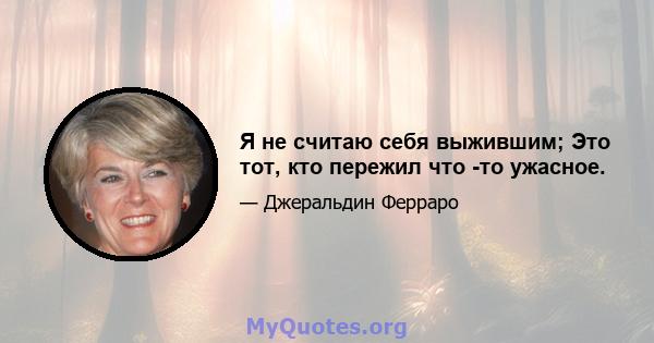 Я не считаю себя выжившим; Это тот, кто пережил что -то ужасное.