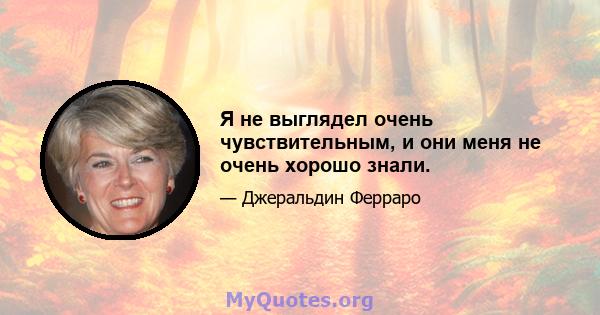 Я не выглядел очень чувствительным, и они меня не очень хорошо знали.