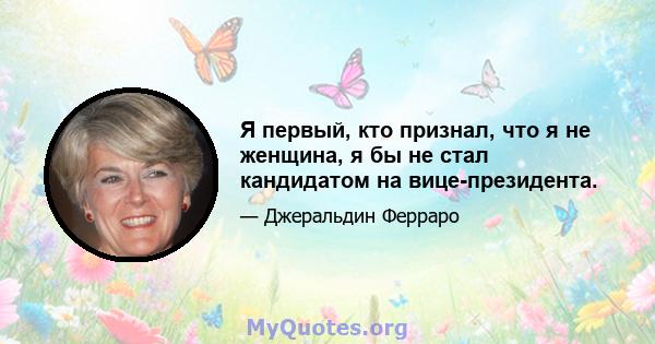 Я первый, кто признал, что я не женщина, я бы не стал кандидатом на вице-президента.