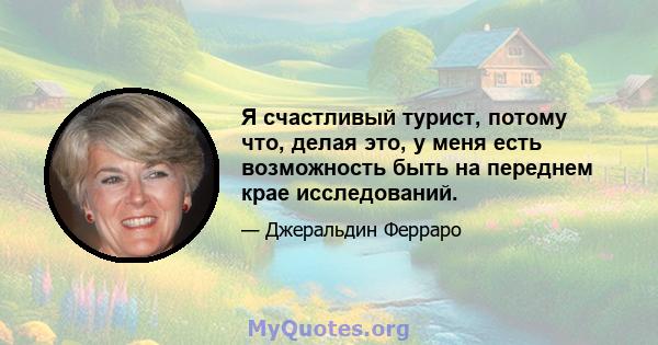 Я счастливый турист, потому что, делая это, у меня есть возможность быть на переднем крае исследований.