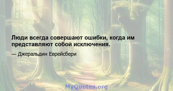 Люди всегда совершают ошибки, когда им представляют собой исключения.