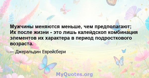 Мужчины меняются меньше, чем предполагают; Их после жизни - это лишь калейдскоп комбинация элементов их характера в период подросткового возраста.