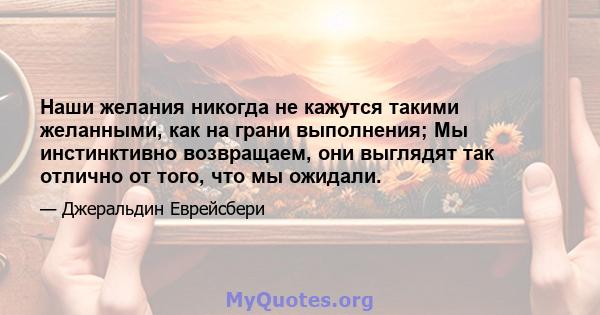 Наши желания никогда не кажутся такими желанными, как на грани выполнения; Мы инстинктивно возвращаем, они выглядят так отлично от того, что мы ожидали.