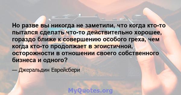 Но разве вы никогда не заметили, что когда кто-то пытался сделать что-то действительно хорошее, гораздо ближе к совершению особого греха, чем когда кто-то продолжает в эгоистичной, осторожности в отношении своего