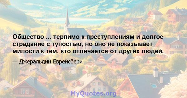 Общество ... терпимо к преступлениям и долгое страдание с тупостью, но оно не показывает милости к тем, кто отличается от других людей.