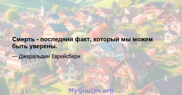 Смерть - последний факт, который мы можем быть уверены.