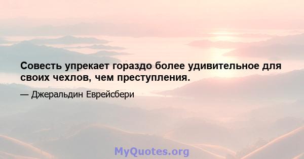 Совесть упрекает гораздо более удивительное для своих чехлов, чем преступления.