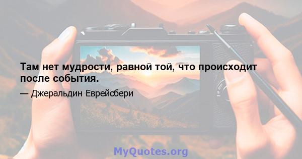 Там нет мудрости, равной той, что происходит после события.