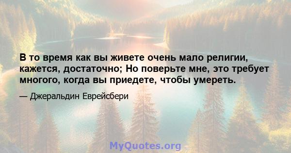 В то время как вы живете очень мало религии, кажется, достаточно; Но поверьте мне, это требует многого, когда вы приедете, чтобы умереть.