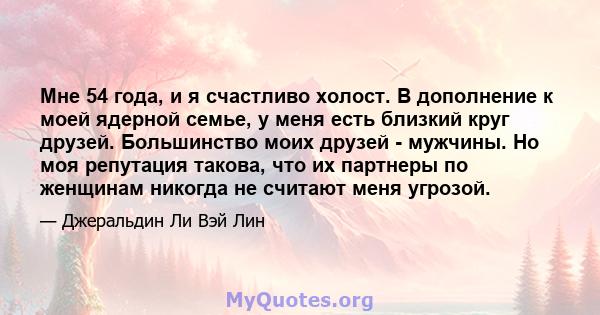 Мне 54 года, и я счастливо холост. В дополнение к моей ядерной семье, у меня есть близкий круг друзей. Большинство моих друзей - мужчины. Но моя репутация такова, что их партнеры по женщинам никогда не считают меня