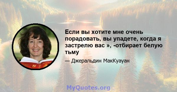 Если вы хотите мне очень порадовать, вы упадете, когда я застрелю вас », -отбирает белую тьму