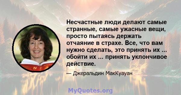 Несчастные люди делают самые странные, самые ужасные вещи, просто пытаясь держать отчаяние в страхе. Все, что вам нужно сделать, это принять их ... обойти их ... принять уклончивое действие.