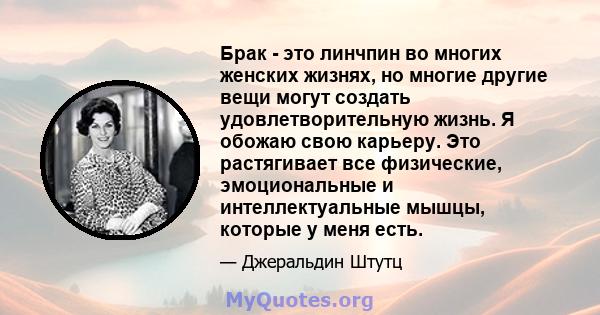 Брак - это линчпин во многих женских жизнях, но многие другие вещи могут создать удовлетворительную жизнь. Я обожаю свою карьеру. Это растягивает все физические, эмоциональные и интеллектуальные мышцы, которые у меня