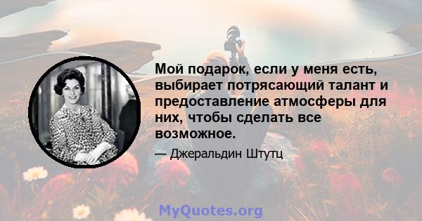 Мой подарок, если у меня есть, выбирает потрясающий талант и предоставление атмосферы для них, чтобы сделать все возможное.