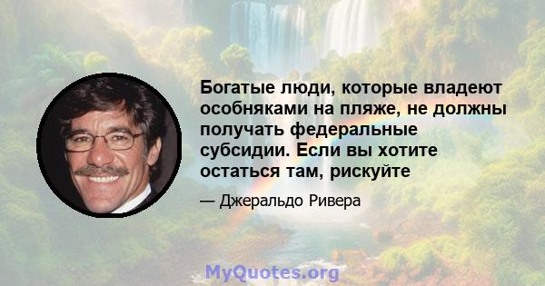 Богатые люди, которые владеют особняками на пляже, не должны получать федеральные субсидии. Если вы хотите остаться там, рискуйте