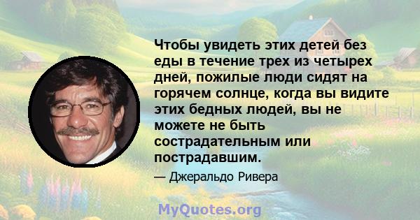 Чтобы увидеть этих детей без еды в течение трех из четырех дней, пожилые люди сидят на горячем солнце, когда вы видите этих бедных людей, вы не можете не быть сострадательным или пострадавшим.