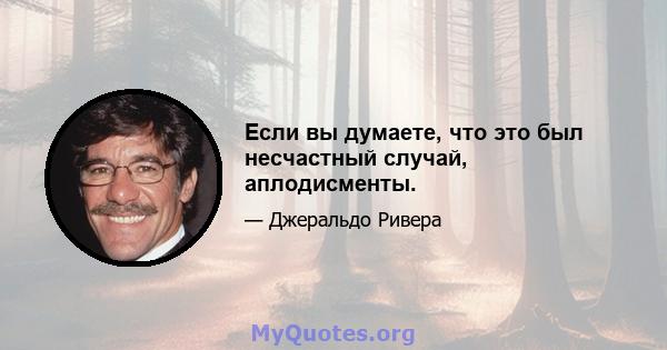 Если вы думаете, что это был несчастный случай, аплодисменты.