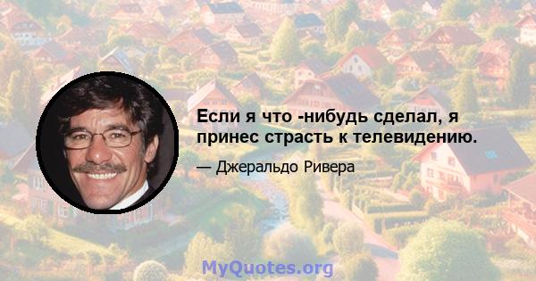 Если я что -нибудь сделал, я принес страсть к телевидению.