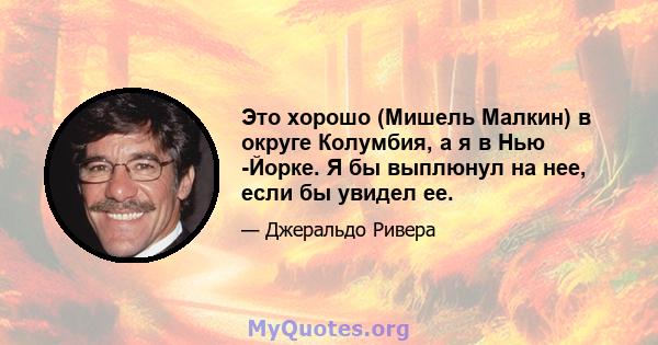 Это хорошо (Мишель Малкин) в округе Колумбия, а я в Нью -Йорке. Я бы выплюнул на нее, если бы увидел ее.