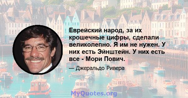 Еврейский народ, за их крошечные цифры, сделали великолепно. Я им не нужен. У них есть Эйнштейн. У них есть все - Мори Пович.