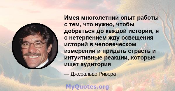 Имея многолетний опыт работы с тем, что нужно, чтобы добраться до каждой истории, я с нетерпением жду освещения историй в человеческом измерении и придать страсть и интуитивные реакции, которые ищет аудитория