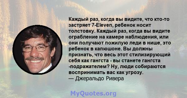 Каждый раз, когда вы видите, что кто-то застряет 7-Eleven, ребенок носит толстовку. Каждый раз, когда вы видите ограбление на камере наблюдения, или они получают пожилую леди в нише, это ребенок в капюшоне. Вы должны