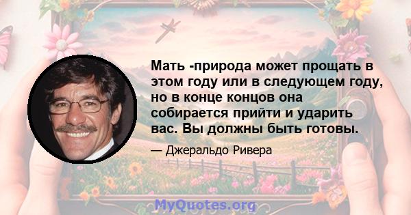 Мать -природа может прощать в этом году или в следующем году, но в конце концов она собирается прийти и ударить вас. Вы должны быть готовы.